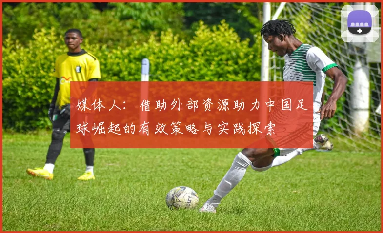 媒体人：借助外部资源助力中国足球崛起的有效策略与实践探索