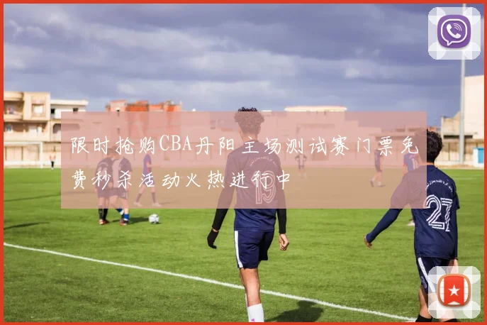 限时抢购CBA丹阳主场测试赛门票免费秒杀活动火热进行中