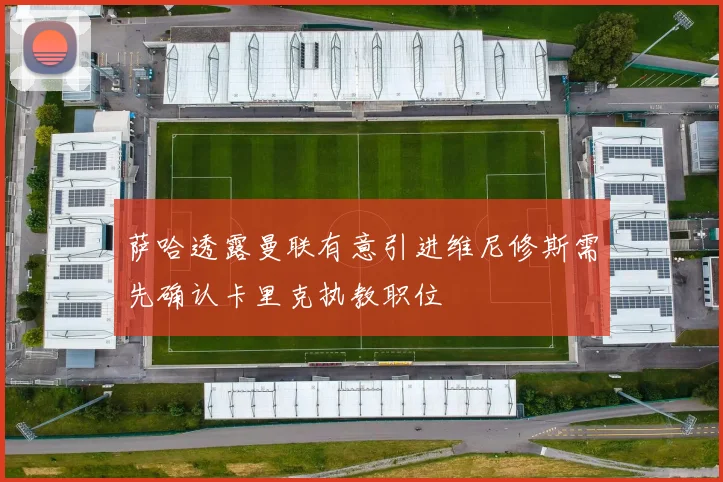萨哈透露曼联有意引进维尼修斯需先确认卡里克执教职位