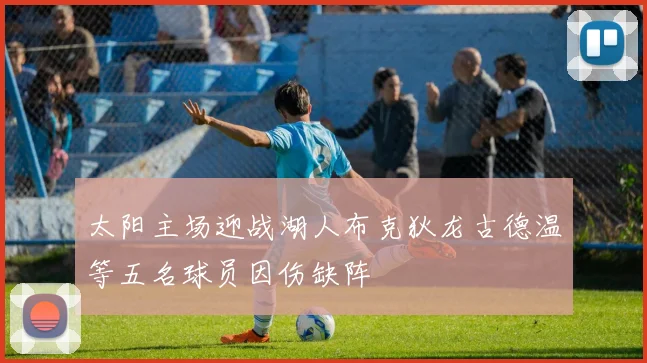 太阳主场迎战湖人布克狄龙古德温等五名球员因伤缺阵