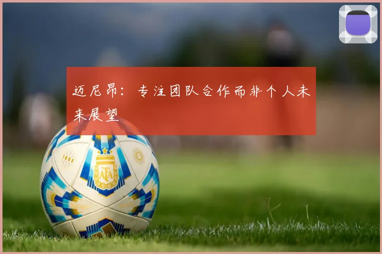迈尼昂：专注团队合作而非个人未来展望