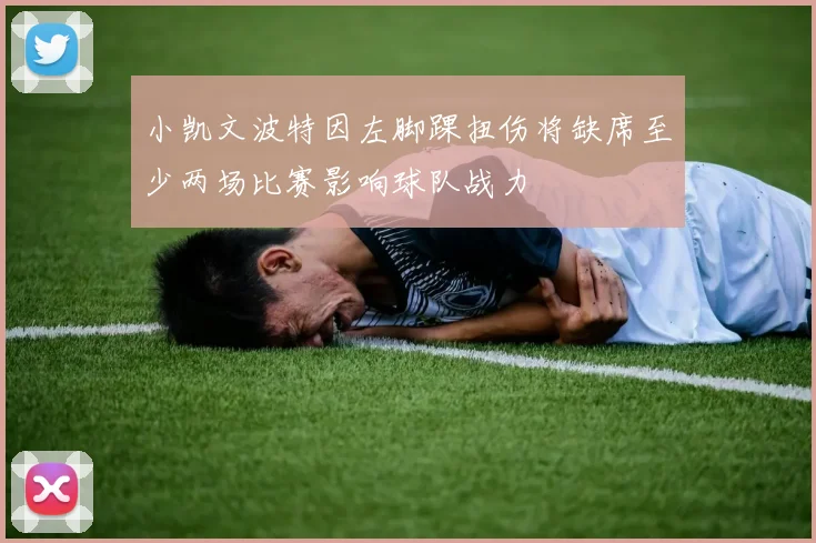 小凯文波特因左脚踝扭伤将缺席至少两场比赛影响球队战力
