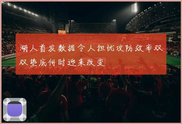 湖人首发数据令人担忧攻防效率双双垫底何时迎来改变
