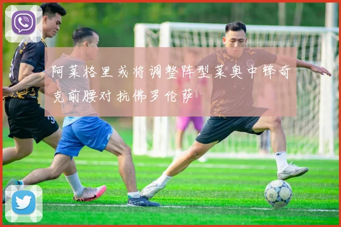 阿莱格里或将调整阵型莱奥中锋奇克前腰对抗佛罗伦萨