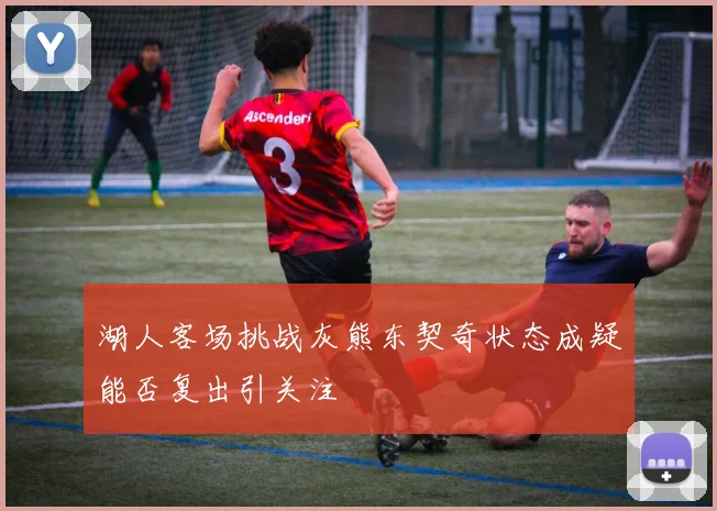 湖人客场挑战灰熊东契奇状态成疑能否复出引关注