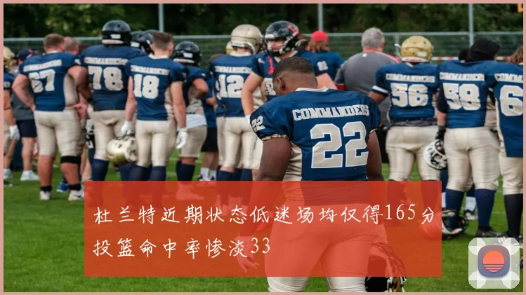 杜兰特近期状态低迷场均仅得165分投篮命中率惨淡33