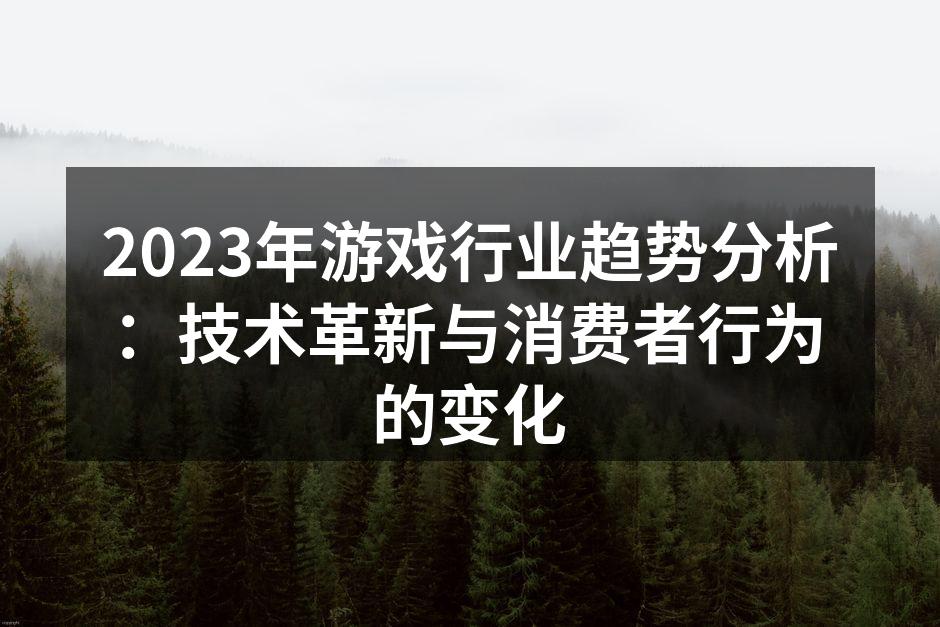 2023年游戏行业趋势分析：技术革新与消费者行为的变化