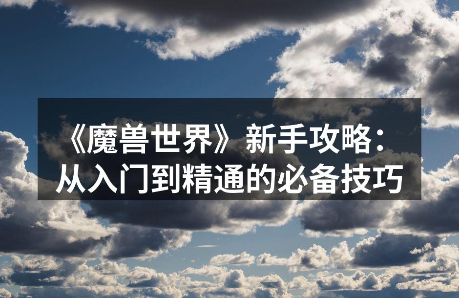 《魔兽世界》新手攻略：从入门到精通的必备