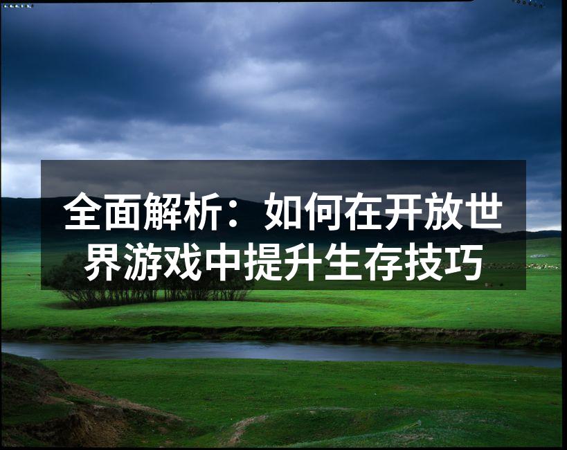 全面解析：如何在开放世界游戏中提升生存技巧