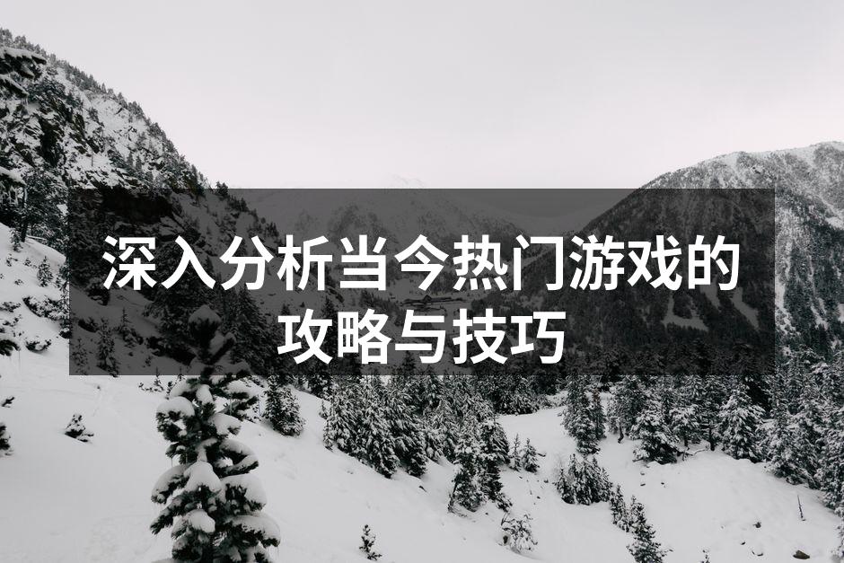 深入分析当今热门游戏的攻略与技巧